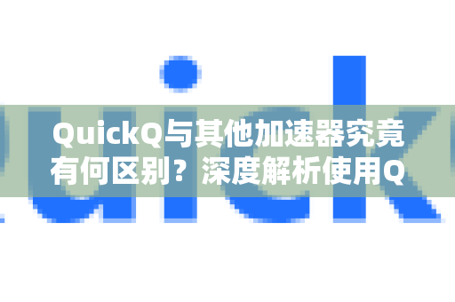 QuickQ与其他加速器究竟有何区别？深度解析使用QuickQ的常见疑问