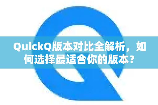 QuickQ版本对比全解析，如何选择最适合你的版本？