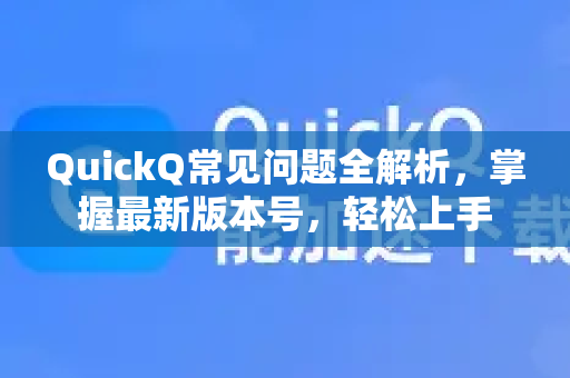 QuickQ常见问题全解析，掌握最新版本号，轻松上手
