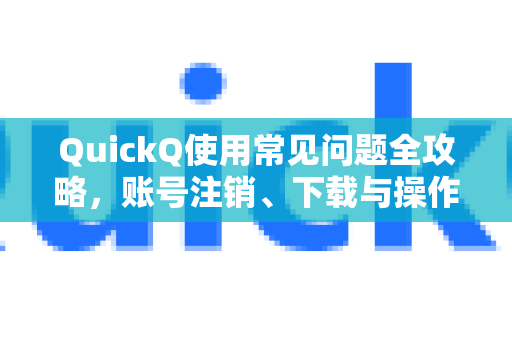 QuickQ使用常见问题全攻略，账号注销、下载与操作指南