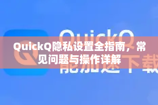QuickQ隐私设置全指南，常见问题与操作详解