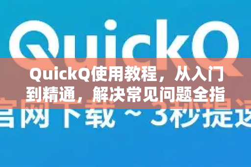 QuickQ使用教程，从入门到精通，解决常见问题全指南