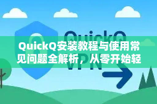 QuickQ安装教程与使用常见问题全解析，从零开始轻松上手