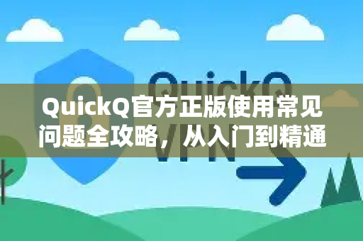 QuickQ官方正版使用常见问题全攻略，从入门到精通