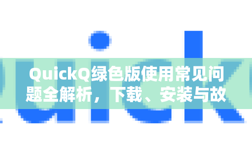 QuickQ绿色版使用常见问题全解析，下载、安装与故障解决指南