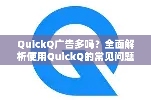 QuickQ广告多吗？全面解析使用QuickQ的常见问题与真实体验