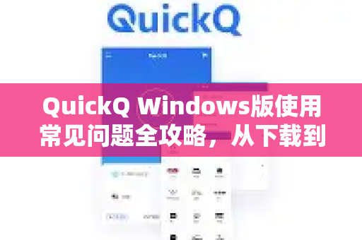 QuickQ Windows版使用常见问题全攻略，从下载到高效操作