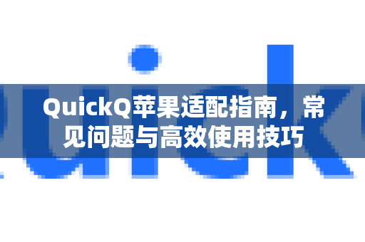QuickQ苹果适配指南，常见问题与高效使用技巧