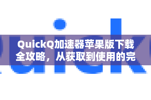 QuickQ加速器苹果版下载全攻略，从获取到使用的完整指南