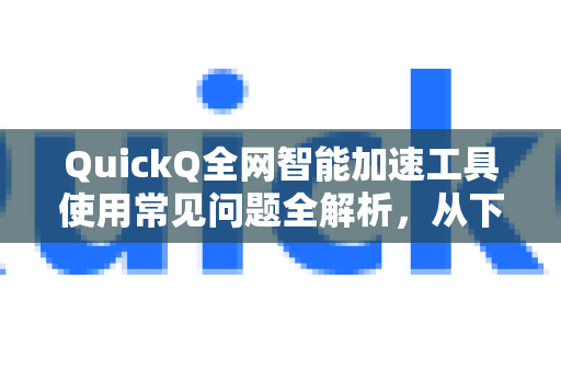 QuickQ全网智能加速工具使用常见问题全解析，从下载到高效加速的终极指南