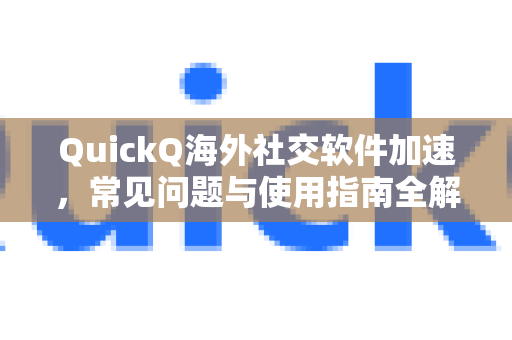 QuickQ海外社交软件加速，常见问题与使用指南全解析