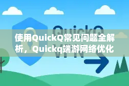 使用QuickQ常见问题全解析，Quickq端游网络优化方案终极指南