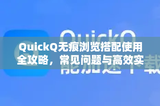 QuickQ无痕浏览搭配使用全攻略，常见问题与高效实战指南