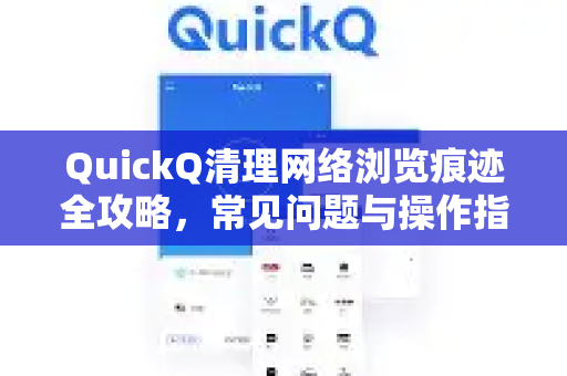 QuickQ清理网络浏览痕迹全攻略，常见问题与操作指南