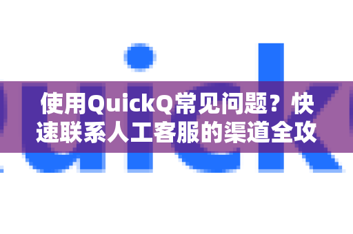 使用QuickQ常见问题？快速联系人工客服的渠道全攻略