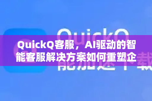 QuickQ客服，AI驱动的智能客服解决方案如何重塑企业与客户的互动？
