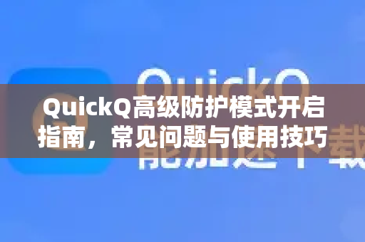 QuickQ高级防护模式开启指南，常见问题与使用技巧全解析