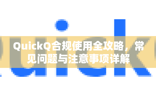 QuickQ合规使用全攻略，常见问题与注意事项详解