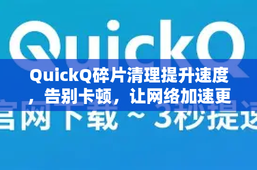 QuickQ碎片清理提升速度，告别卡顿，让网络加速更高效