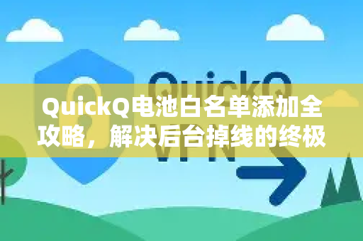 QuickQ电池白名单添加全攻略，解决后台掉线的终极指南
