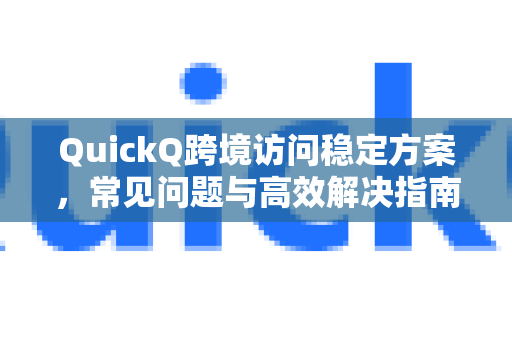 QuickQ跨境访问稳定方案，常见问题与高效解决指南
