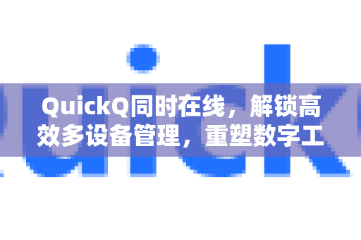 QuickQ同时在线，解锁高效多设备管理，重塑数字工作体验