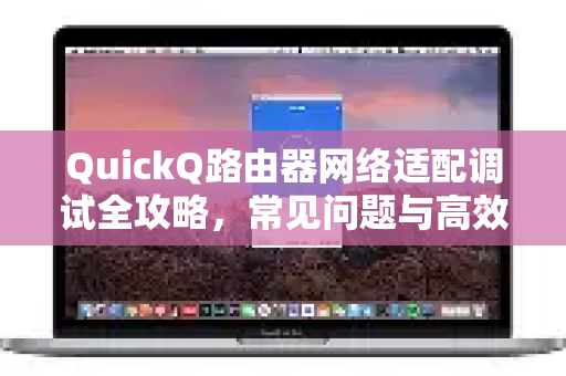 QuickQ路由器网络适配调试全攻略，常见问题与高效解决方案