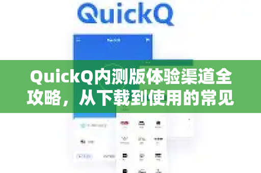 QuickQ内测版体验渠道全攻略，从下载到使用的常见问题解答