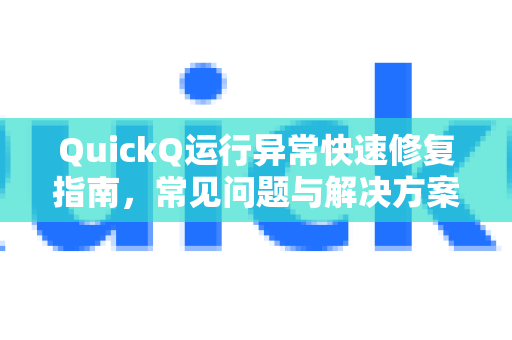 QuickQ运行异常快速修复指南，常见问题与解决方案