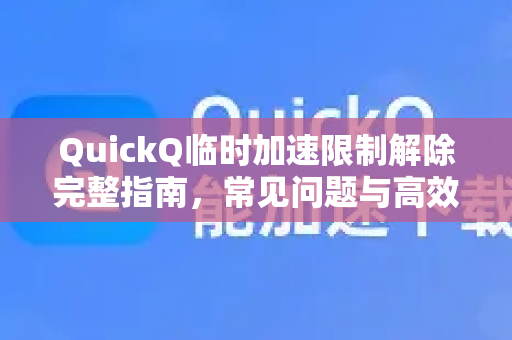 QuickQ临时加速限制解除完整指南，常见问题与高效解决方案