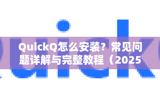 QuickQ怎么安装？常见问题详解与完整教程（2025最新版）