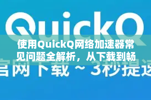 使用QuickQ网络加速器常见问题全解析，从下载到畅享极速体验