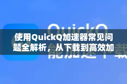 使用QuickQ加速器常见问题全解析，从下载到高效加速的实用指南