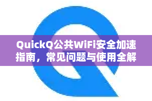 QuickQ公共WiFi安全加速指南，常见问题与使用全解析-第1张图片-QuickQ下载 | Windows/macOS/iOS/Android全平台使用