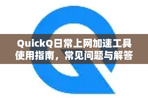 QuickQ日常上网加速工具使用指南，常见问题与解答-第1张图片-QuickQ下载 | Windows/macOS/iOS/Android全平台使用