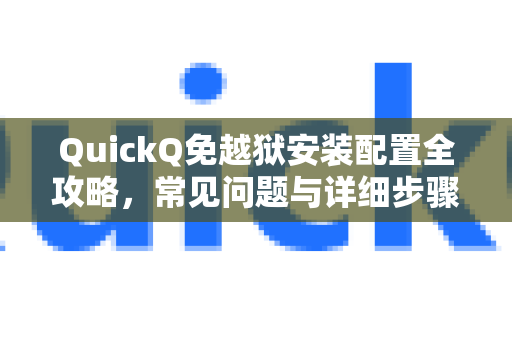 QuickQ免越狱安装配置全攻略，常见问题与详细步骤指南