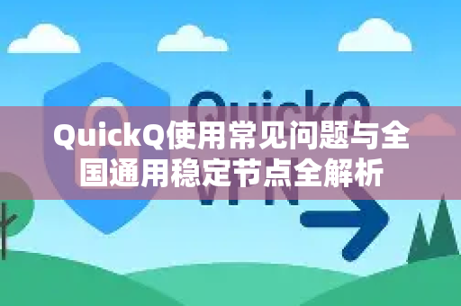 QuickQ使用常见问题与全国通用稳定节点全解析