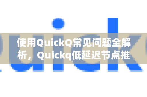 使用QuickQ常见问题全解析，Quickq低延迟节点推荐与优化指南