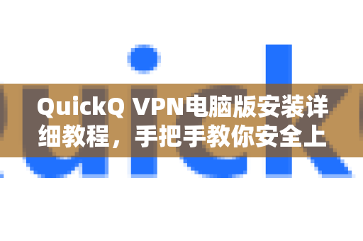 QuickQ VPN电脑版安装详细教程，手把手教你安全上网