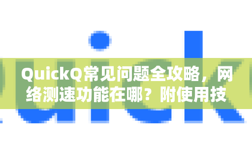 QuickQ常见问题全攻略，网络测速功能在哪？附使用技巧与下载指南