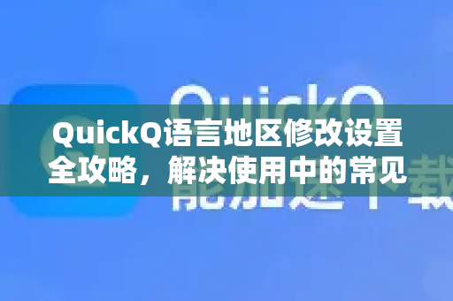 QuickQ语言地区修改设置全攻略，解决使用中的常见问题与技巧