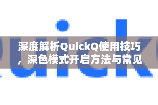 深度解析QuickQ使用技巧，深色模式开启方法与常见问题全攻略