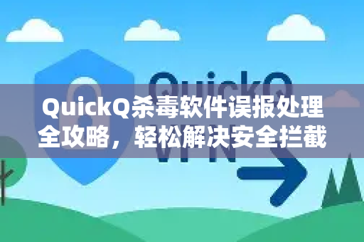 QuickQ杀毒软件误报处理全攻略，轻松解决安全拦截难题