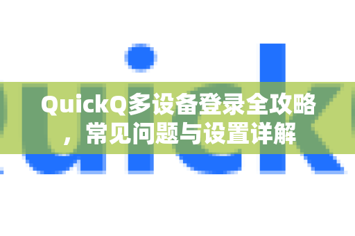 QuickQ多设备登录全攻略，常见问题与设置详解