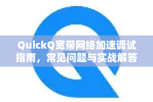 QuickQ宽带网络加速调试指南，常见问题与实战解答