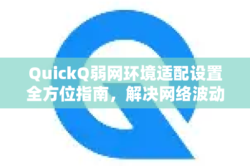 QuickQ弱网环境适配设置全方位指南，解决网络波动下的常见问题