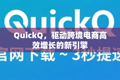 QuickQ，驱动跨境电商高效增长的新引擎
