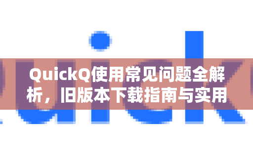 QuickQ使用常见问题全解析，旧版本下载指南与实用技巧