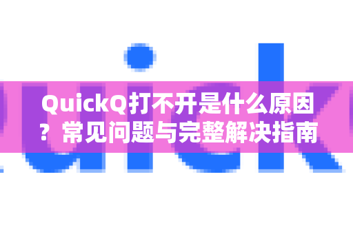 QuickQ打不开是什么原因？常见问题与完整解决指南