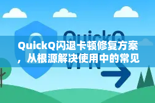 QuickQ闪退卡顿修复方案，从根源解决使用中的常见问题